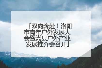 双向奔赴！洛阳市青年户外发展大会暨嵩县户外产业发展推介会召开