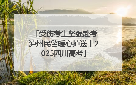 受伤考生坚强赴考 泸州民警暖心护送丨2025四川高考