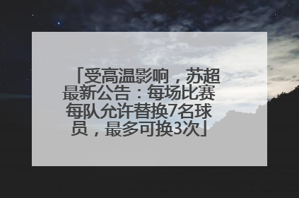 受高温影响，苏超最新公告：每场比赛每队允许替换7名球员，最多可换3次