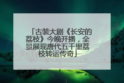 古装大剧《长安的荔枝》今晚开播，全景展现唐代五千里荔枝转运传奇