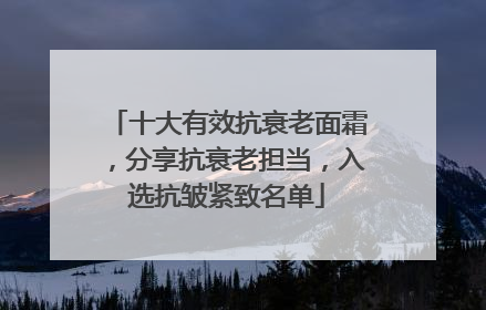 十大有效抗衰老面霜，分享抗衰老担当，入选抗皱紧致名单