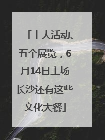 十大活动、五个展览，6月14日主场长沙还有这些文化大餐