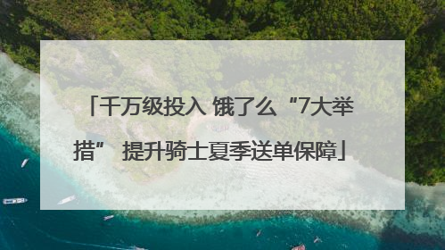 千万级投入 饿了么“7大举措” 提升骑士夏季送单保障