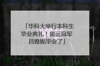 华科大举行本科生毕业典礼！奥运冠军昌雅妮毕业了