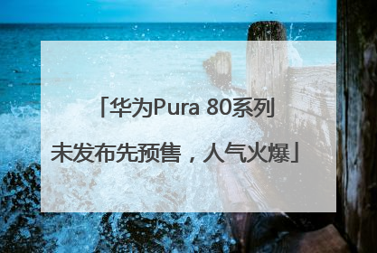 华为Pura 80系列未发布先预售，人气火爆