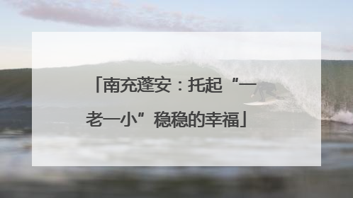 南充蓬安：托起“一老一小”稳稳的幸福