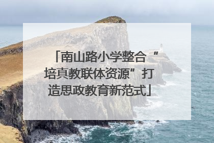 南山路小学整合“培真教联体资源”打造思政教育新范式