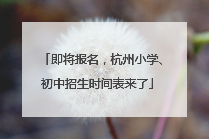 即将报名，杭州小学、初中招生时间表来了