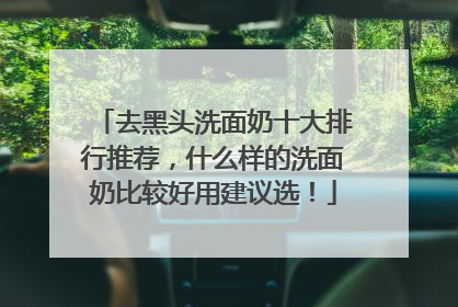 去黑头洗面奶十大排行推荐，什么样的洗面奶比较好用建议选！