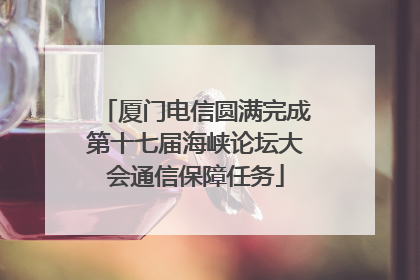 厦门电信圆满完成第十七届海峡论坛大会通信保障任务