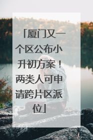 厦门又一个区公布小升初方案！两类人可申请跨片区派位