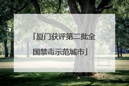 厦门获评第二批全国禁毒示范城市
