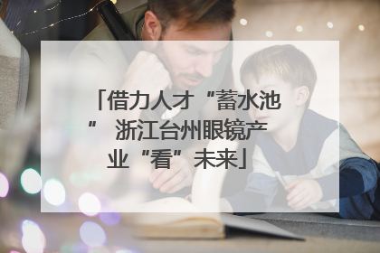借力人才“蓄水池” 浙江台州眼镜产业“看”未来