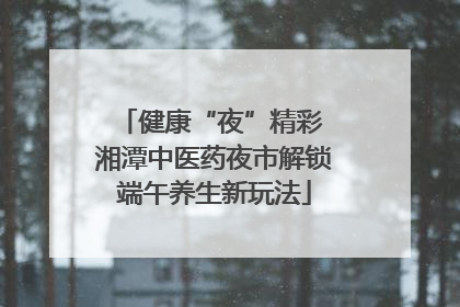 健康“夜”精彩 湘潭中医药夜市解锁端午养生新玩法