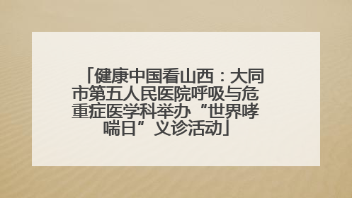 健康中国看山西：大同市第五人民医院呼吸与危重症医学科举办“世界哮喘日”义诊活动