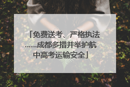 免费送考、严格执法……成都多措并举护航中高考运输安全