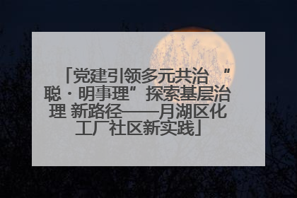 党建引领多元共治 “聪・明事理”探索基层治理 新路径——月湖区化工厂社区新实践