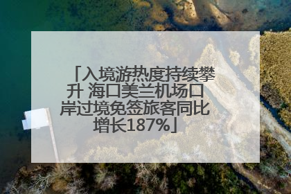 入境游热度持续攀升 海口美兰机场口岸过境免签旅客同比增长187%