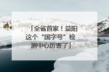 全省首家！益阳这个“国字号”检测中心厉害了