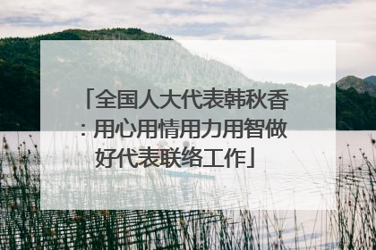 全国人大代表韩秋香：用心用情用力用智做好代表联络工作