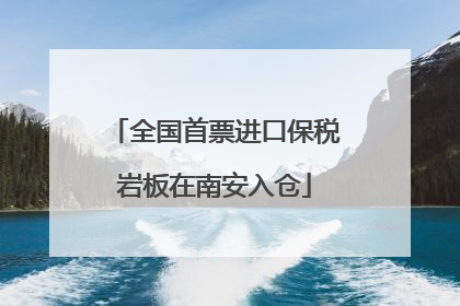 全国首票进口保税岩板在南安入仓