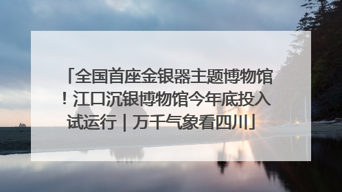 全国首座金银器主题博物馆！江口沉银博物馆今年底投入试运行｜万千气象看四川