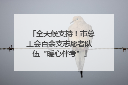 全天候支持！市总工会百余支志愿者队伍“暖心伴考”