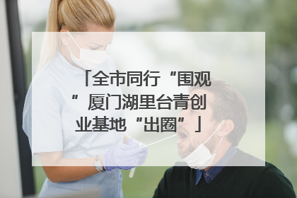 全市同行“围观”厦门湖里台青创业基地“出圈”