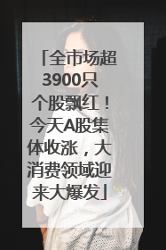 全市场超3900只个股飘红！今天A股集体收涨，大消费领域迎来大爆发