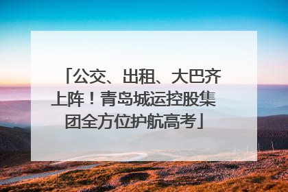公交、出租、大巴齐上阵！青岛城运控股集团全方位护航高考
