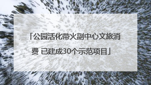 公园活化带火副中心文旅消费 已建成30个示范项目