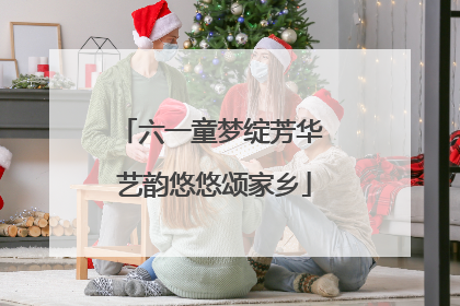 六一童梦绽芳华 艺韵悠悠颂家乡