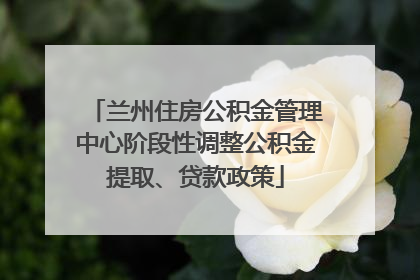 兰州住房公积金管理中心阶段性调整公积金提取、贷款政策