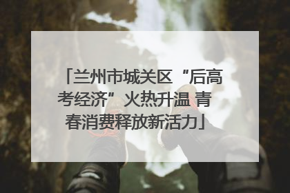 兰州市城关区“后高考经济”火热升温 青春消费释放新活力