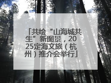 共绘“山海城共生”新图景，2025定海文旅（杭州）推介会举行