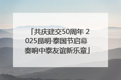 共庆建交50周年 2025昆明·泰国节启幕 奏响中泰友谊新乐章