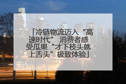 冷链物流迈入“高速时代” 消费者感受瓜果“才下枝头就上舌头”极致体验