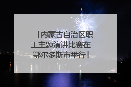 内蒙古自治区职工主题演讲比赛在鄂尔多斯市举行