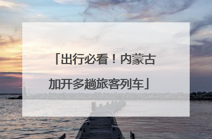 出行必看！内蒙古加开多趟旅客列车