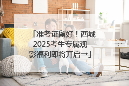 准考证留好！西城2025考生专属观影福利即将开启→