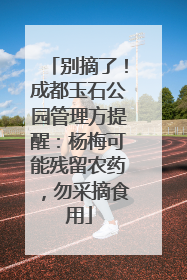 别摘了！成都玉石公园管理方提醒：杨梅可能残留农药，勿采摘食用