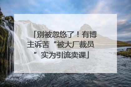 别被忽悠了！有博主诉苦“被大厂裁员”实为引流卖课