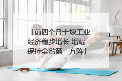 前四个月十堰工业经济稳步增长 增幅保持全省第一方阵