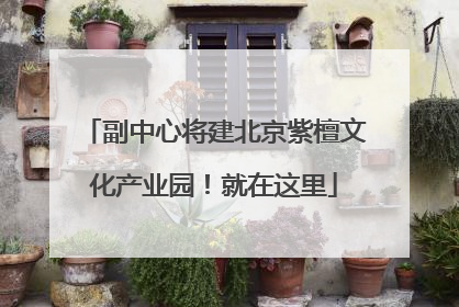 副中心将建北京紫檀文化产业园！就在这里