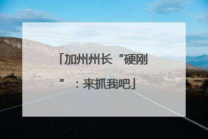 加州州长“硬刚”：来抓我吧