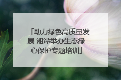 助力绿色高质量发展 湘潭举办生态绿心保护专题培训
