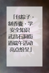 包粽子・制香囊・学安全知识 武昌石洞街道端午活动亮点纷呈