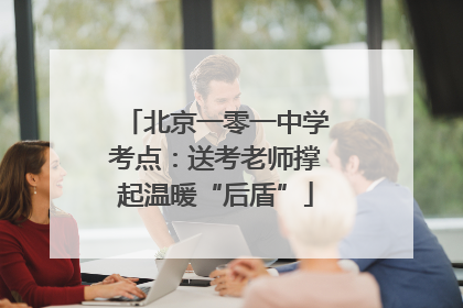 北京一零一中学考点：送考老师撑起温暖“后盾”
