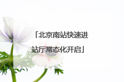 北京南站快速进站厅常态化开启
