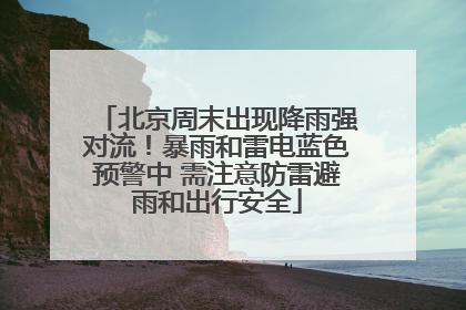 北京周末出现降雨强对流！暴雨和雷电蓝色预警中 需注意防雷避雨和出行安全